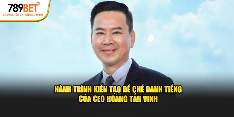 Hành trình kiến tạo đế chế danh tiếng của CEO Hoàng Tấn Vinh